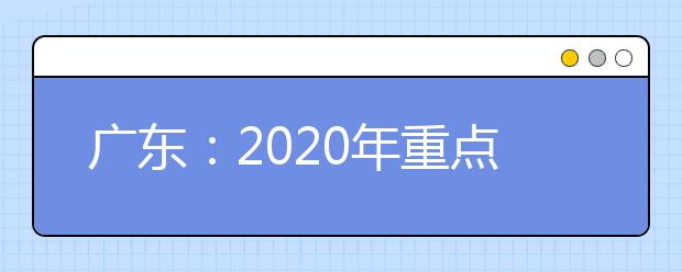 广东：2020年重点高校招收农村和贫困地区学生实施区划名称