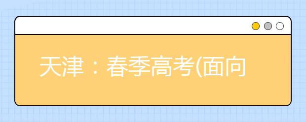 天津：春季高考(面向普通高中毕业生)将于5月16日下午举行