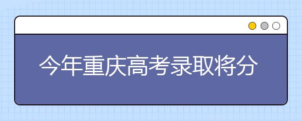 今年重庆高考录取将分10个批次进行