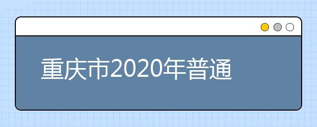 重庆市2020年普通高等学校招生工作实施办法