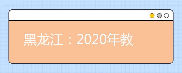 黑龙江：2020年教育系统几项主要考试时间确定