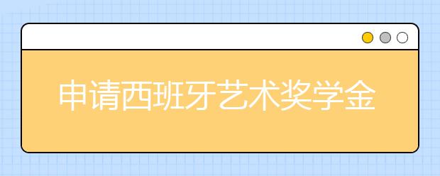 申请西班牙艺术奖学金有什么条件？