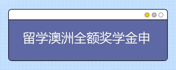 留学澳洲全额奖学金申请指南
