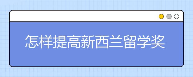 怎样提高新西兰留学奖学金申请成功率