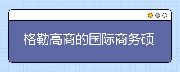 格勒高商的国际商务硕士课程优势