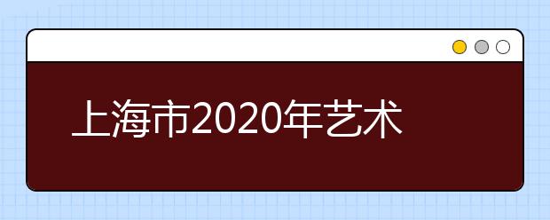 上海市2020年艺术类志愿填报与投档录取实施办法