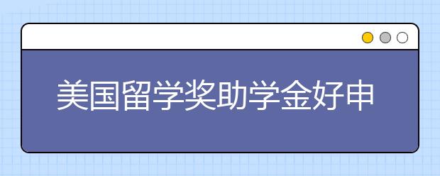 美国留学奖助学金好申请吗?