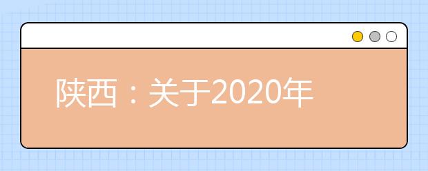 陕西：关于2020年普通高等职业教育分类考试招生工作的通知