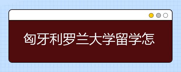 匈牙利罗兰大学留学怎么样？