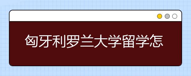 匈牙利罗兰大学留学怎么样？