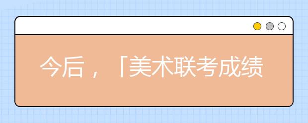 今后，「美术联考成绩初选」会不会成为美院校考的前提？