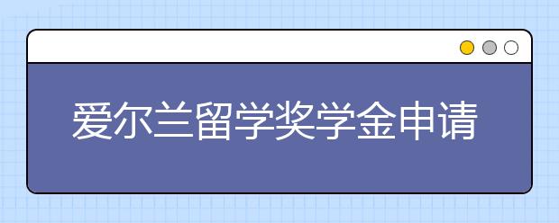 爱尔兰留学奖学金申请指南