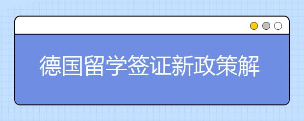 德国留学签证新政策解析 2021年德国学签申请政策有哪些变化