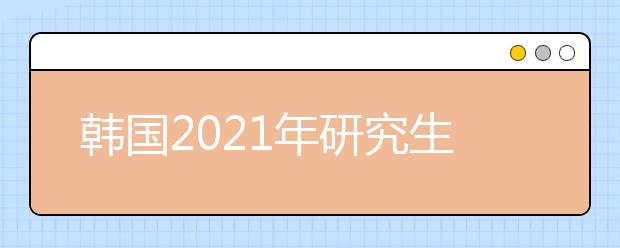 韩国2021年研究生留学申请需要做哪些准备