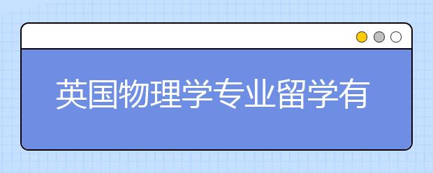 英国物理学专业留学有哪些好的院校