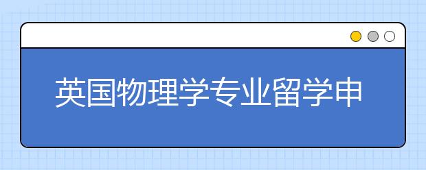 英国物理学专业留学申请指南