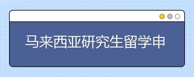 马来西亚研究生留学申请指南 赴马读研什么时候申请更合适