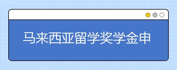 马来西亚留学奖学金申请指南 哪些学生可以提交奖学金申请