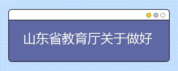 山东省教育厅关于做好2020年面向农村和贫困地区学生招生专项计划工作的通知