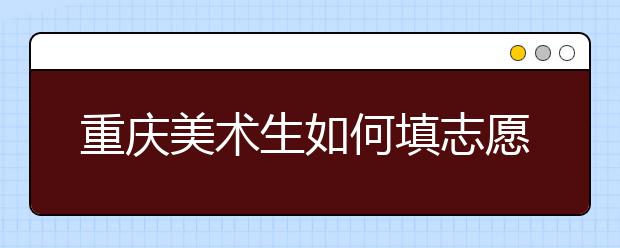 重庆美术生如何填志愿？专业240、文化400可以选择哪些大学?