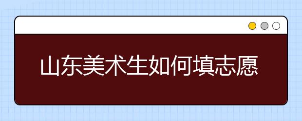 山东美术生如何填志愿？专业240、文化400可以选择哪些院校?