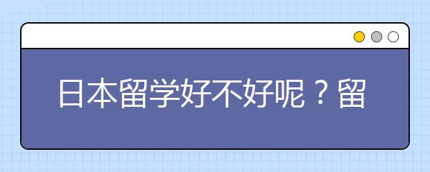日本留学好不好呢?留学的优势