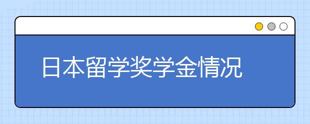 日本留学奖学金情况