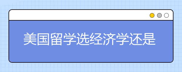 美国留学选经济学还是金融学