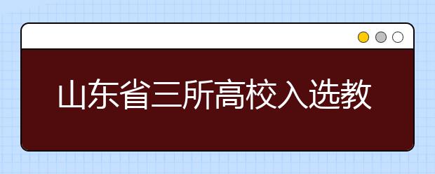 山东省三所高校入选教育部2020年首批“中外高水平大学学生交流计划”