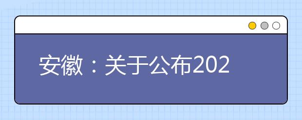 安徽：关于公布2020年普通高校分类考试招生和对口招生文化素质测试成绩的公告