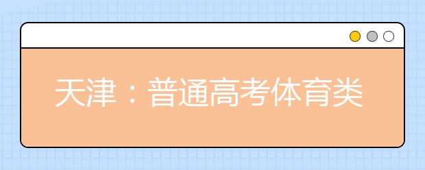 天津：普通高考体育类专业考试及全国普通高等学校运动训练、武术与民族传统体育专业招生文化考试考前提醒