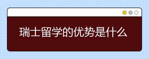 瑞士留学的优势是什么?注意什么