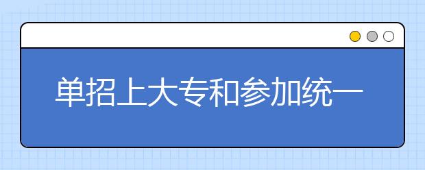 单招上大专和参加统一高考上大专有什么区别？