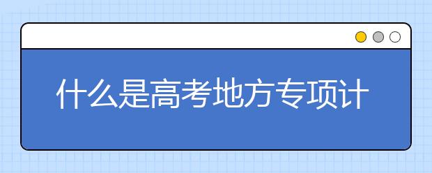 什么是高考地方专项计划