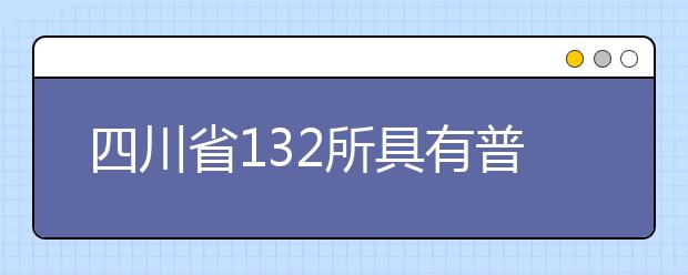 四川省132所具有普通高等学历教育招生资格的高校名单公布