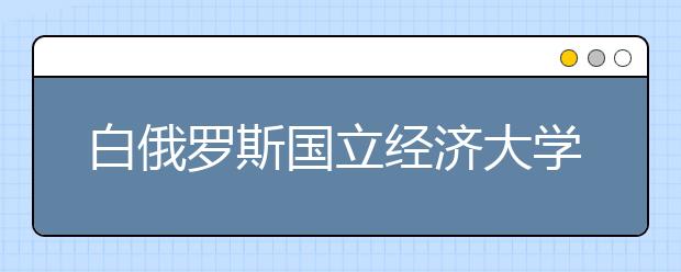 白俄罗斯国立经济大学研究生奖学金