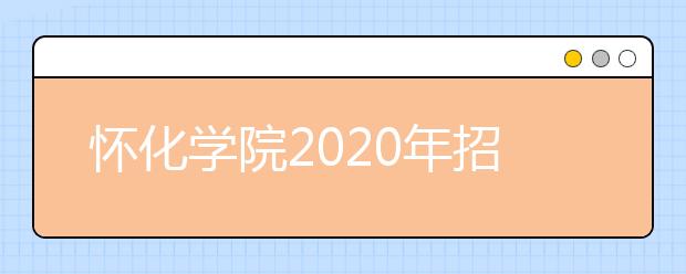 怀化学院2020年招生简章（含艺术类）
