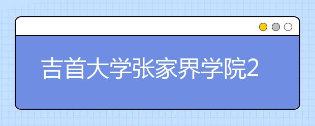 吉首大学张家界学院2020年招生章程（含艺术类）