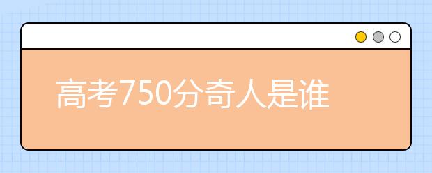 高考750分奇人是谁 现状如何