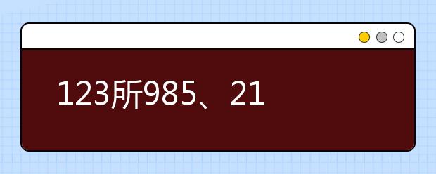 123所985、211等高校特点及优势专业