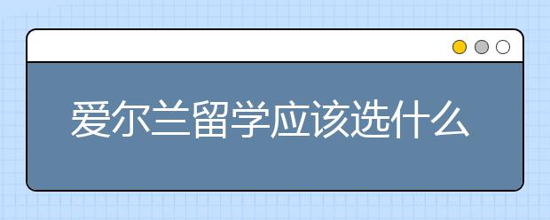 爱尔兰留学应该选什么专业?