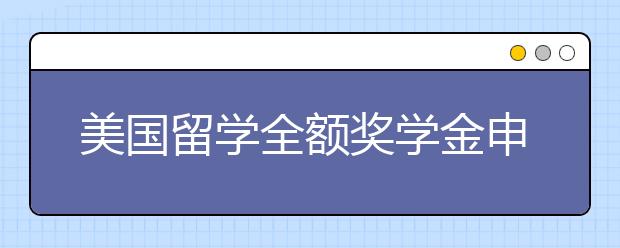 美国留学全额奖学金申请条件及注意事项