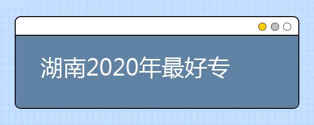 湖南2020年最好专科学校排名