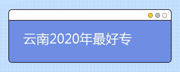 云南2020年最好专科学校排名