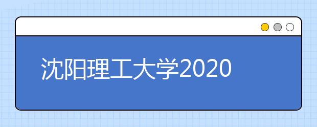 沈阳理工大学2020年招生章程
