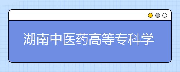 湖南中医药高等专科学校2020年招生章程