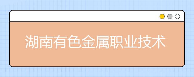 湖南有色金属职业技术学院2020年招生章程