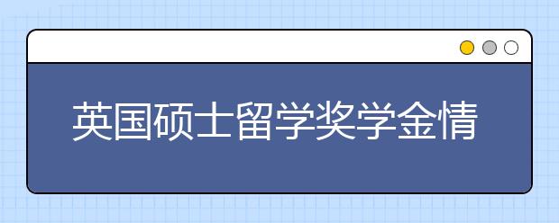 英国硕士留学奖学金情况介绍