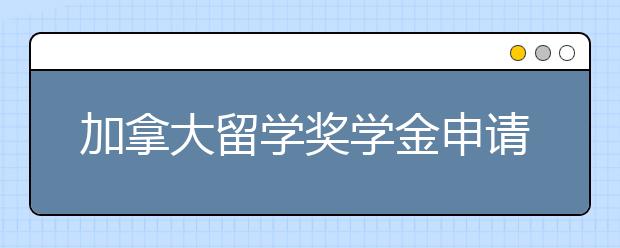 加拿大留学奖学金申请技巧介绍