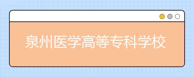 泉州医学高等专科学校2020年普通高考招生章程